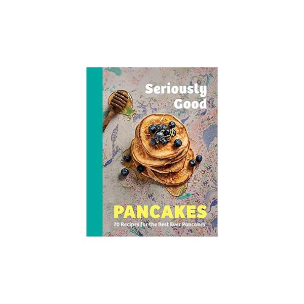Seriously Good Pancakes: 70 Recipes for the Best Ever Pancakes